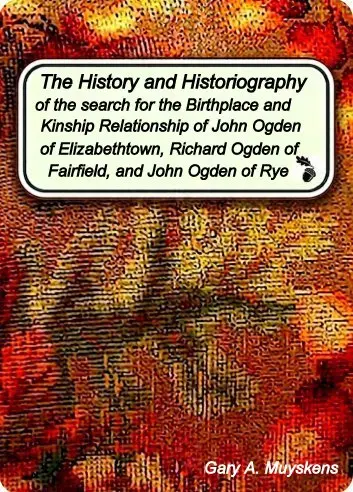 History and Historiography of the search for the Origin and Kinship Relationship of John Ogden of Elizabethtown, Richard Ogden of Fairfield, and John Ogden of Rye